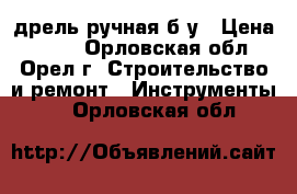 дрель ручная б/у › Цена ­ 100 - Орловская обл., Орел г. Строительство и ремонт » Инструменты   . Орловская обл.